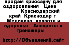продам криосауну для оздоровления › Цена ­ 150 000 - Краснодарский край, Краснодар г. Медицина, красота и здоровье » Аппараты и тренажеры   